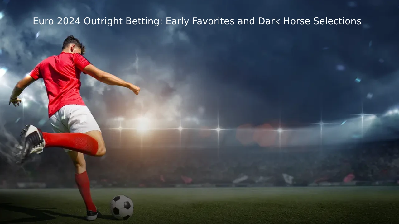 Euro 2024 Outright Betting: Early Favorites and Dark Horse Selections